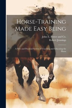 Horse-Training Made Easy Being: A New and Practical System of Teaching and Educating the Horse - Jennings, Robert