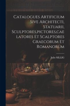 Catalogues Artificium Sive Architecti, Statuarii, Sculptores, pictores, caelatores Et Scalptores Graecorum Et Romanorum - Sillig, Julio