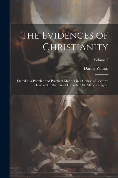 The Evidences of Christianity: Stated in a Popular and Practical Manner in a Course of Lectures Delivered in the Parish Church of St. Mary, Islington The Evidences of Christianity: Stated in a Popular and Practical Manner in a Course of Lectures Delivered in the Parish Church of St. Mary, Islington