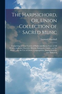 The Harpsichord, Or, Union Collection of Sacred Music: Comprising A Great Variety of Psalm and Hymn Tunes of All Metres, Anthems, Choruses, Motetts, S - Marshall, Leonard