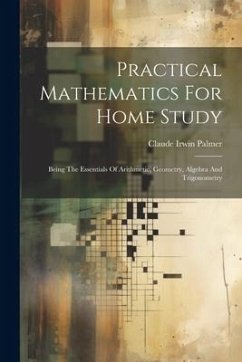 Practical Mathematics For Home Study: Being The Essentials Of Arithmetic, Geometry, Algebra And Trigonometry - Palmer, Claude Irwin