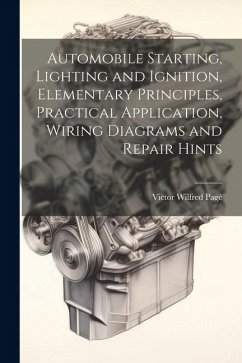 Automobile Starting, Lighting and Ignition, Elementary Principles, Practical Application, Wiring Diagrams and Repair Hints - Pagé, Victor Wilfred