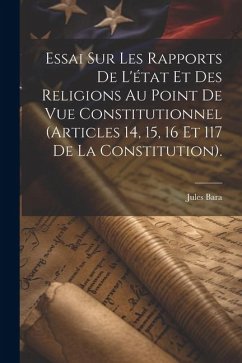 Essai Sur Les Rapports De L'état Et Des Religions Au Point De Vue Constitutionnel (Articles 14, 15, 16 Et 117 De La Constitution). - Bara, Jules