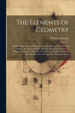 The Elements of Geometry: In Which the Principal Propositions of Euclid, Archimedes, and Others, Are Demonstrated After the Most Easy Manner. to - Emerson, William