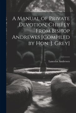 A Manual of Private Devotion, Chiefly From Bishop Andrewes [Compiled by Hon. J. Grey] - Andrewes, Lancelot
