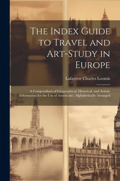 The Index Guide to Travel and Art-Study in Europe: A Compendium of Geographical, Historical, and Artistic Information for the Use of Americans: Alphab - Loomis, Lafayette Charles