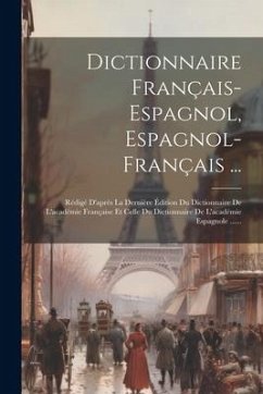 Dictionnaire Français-espagnol, Espagnol-français ...: Rédigé D'après La Dernière Édition Du Dictionnaire De L'académie Française Et Celle Du Dictionn - Anonymous