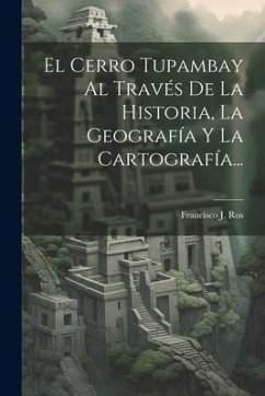 El Cerro Tupambay Al Través De La Historia, La Geografía Y La Cartografía... - Ros, Francisco J.