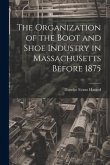 The Organization of the Boot and Shoe Industry in Massachusetts Before 1875