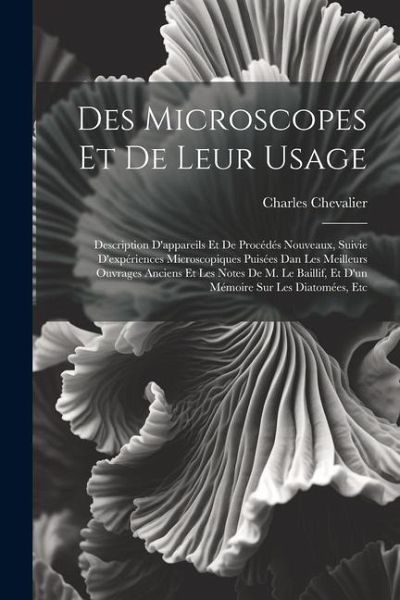 Des Microscopes Et De Leur Usage: Description D'appareils Et De Procédés Nouveaux, Suivie D'expériences Microscopiques Puisées Dan Les Meilleurs Ouvra Des Microscopes Et De Leur Usage: Description D'appareils Et De Procédés Nouveaux, Suivie D'expériences Microscopiques Puisées Dan Les Meilleurs Ouvra