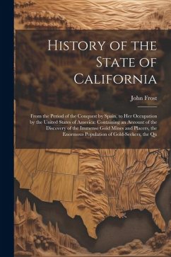 History of the State of California: From the Period of the Conquest by Spain, to Her Occupation by the United States of America: Containing an Account - Frost, John