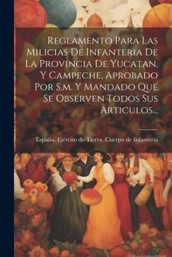 Reglamento Para Las Milicias De Infanteria De La Provincia De Yucatan, Y Campeche, Aprobado Por S.m. Y Mandado Que Se Observen Todos Sus Articulos...