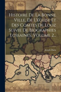 Cover Histoire De La Bonne Ville, De L'église Et Des Comtes De Looz Suivie De Biographies Lossaines, Volume 2...