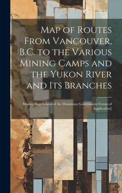Map of Routes From Vancouver, B.C. to the Various Mining Camps and the Yukon River and its Branches; Mining Regulations of the Dominion Government For - Anonymous