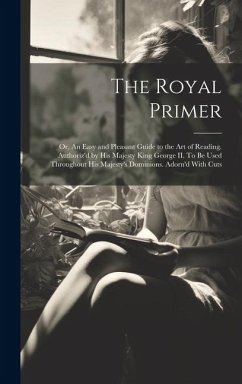 The Royal Primer; or, An Easy and Pleasant Guide to the art of Reading. Authoriz'd by His Majesty King George II. To be Used Throughout His Majesty's - Anonymous