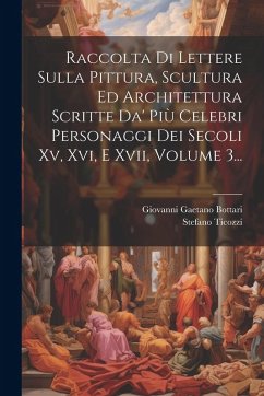 Raccolta Di Lettere Sulla Pittura, Scultura Ed Architettura Scritte Da' Più Celebri Personaggi Dei Secoli Xv, Xvi, E Xvii, Volume 3... - Bottari, Giovanni Gaetano; Ticozzi, Stefano