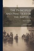 The Principles and Practices of the Baptists: A Book for Inquirers The Principles and Practices of the Baptists: A Book for Inquirers