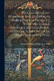 Prolegomena Ad Homerum Sive De Operum Homericorum Prisca Et Genuina Forma Variisque Mutationibus. Adiectae Sunt Epistolae Ad Heynium Scriptae Prolegomena Ad Homerum Sive De Operum Homericorum Prisca Et Genuina Forma Variisque Mutationibus. Adiectae Sunt Epistolae Ad Heynium Scriptae