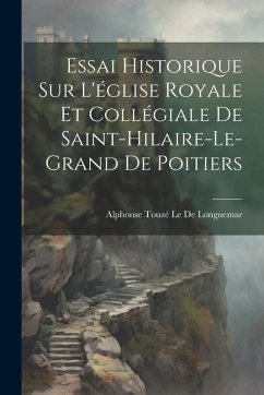 Cover Essai Historique Sur L'église Royale Et Collégiale De Saint-Hilaire-Le-Grand De Poitiers