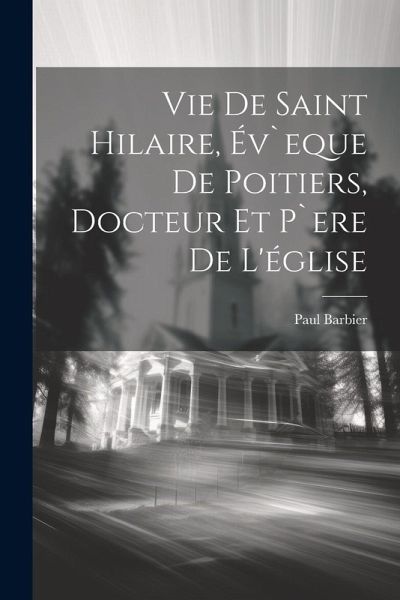 Vie De Saint Hilaire, Év`eque De Poitiers, Docteur Et P`ere De L'église Vie De Saint Hilaire, Év`eque De Poitiers, Docteur Et P`ere De L'église