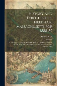 History and Directory of Needham, Massachusetts for 1888-89: Containing a Complete Resident, Street and Business Directory ... Also a History of the T - Foss &. Co, Ae
