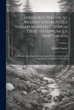 Thesaurus Precum Ac Meditationum Atque Variarum Instructionum Exercitationumque Spiritualium: Ex Probatis Autoribus Collectus Opera Pp. Societatis Jes - Sintzel, Michael