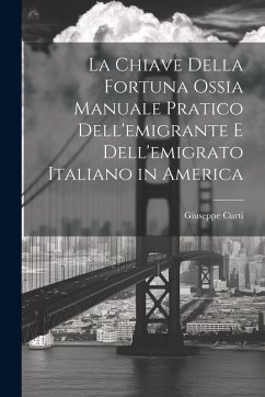 La Chiave Della Fortuna Ossia Manuale Pratico Dell'emigrante E Dell'emigrato Italiano in America - Curti, Giuseppe