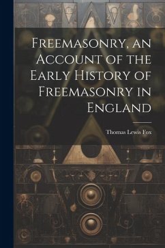 Freemasonry, an Account of the Early History of Freemasonry in England - Fox, Thomas Lewis