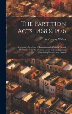 The Partition Acts, 1868 & 1876: A Manual of the law of Partition and of Sale in Lieu of Partition: With the Decided Cases, and an Appendix Containing - Walker, W. Gregory