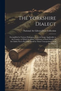 The Yorkshire Dialect: Exemplified in Various Dialogues, Tales, & Songs, Applicable to the County. to Which Is Added, a Glossary of Such Word