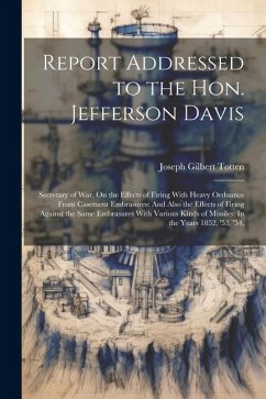 Report Addressed to the Hon. Jefferson Davis: Secretary of War, On the Effects of Firing With Heavy Ordnance From Casement Embrasures: And Also the Ef - Totten, Joseph Gilbert