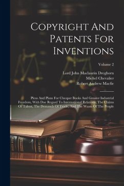 Copyright And Patents For Inventions: Pleas And Plans For Cheaper Books And Greater Industrial Freedom, With Due Regard To International Relations, Th - Macfie, Robert Andrew; Chevalier, Michel