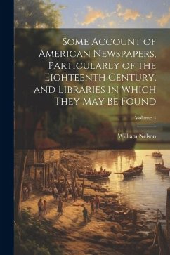 Cover Some Account of American Newspapers, Particularly of the Eighteenth Century, and Libraries in Which They may be Found; Volume 4