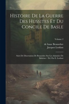 Histoire De La Guerre Des Hussites Et Du Concile De Basle: Suivi De Dissertation De Beausobre Sur Les Adamites De Bohème / Éd. Par E. Lenfant; Volume - (Théologien), Jacques Lenfant