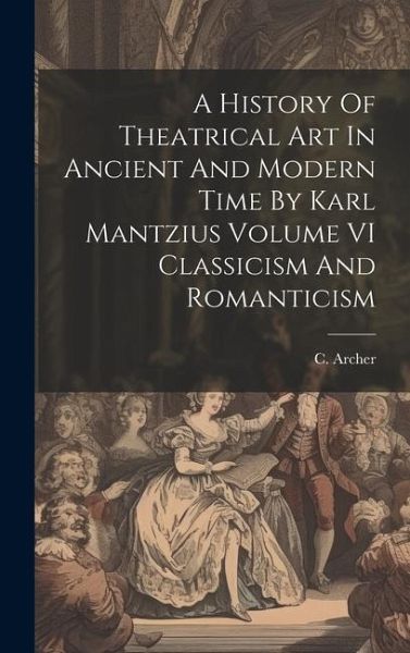 A History Of Theatrical Art In Ancient And Modern Time By Karl Mantzius Volume VI Classicism And Romanticism A History Of Theatrical Art In Ancient And Modern Time By Karl Mantzius Volume VI Classicism And Romanticism
