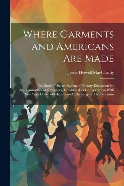 Where Garments and Americans Are Made: The Story of Sicher System of Factory Education for Amricanization of Foreigners, Conducted in Co-Operation Wit - Maccarthy, Jessie Howell