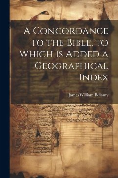 A Concordance to the Bible. to Which Is Added a Geographical Index - Bellamy, James William