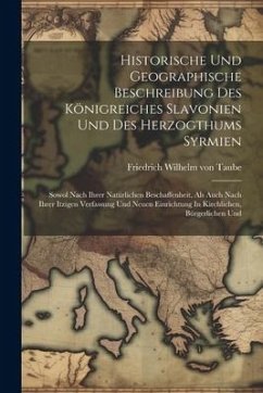 Historische Und Geographische Beschreibung Des Königreiches Slavonien Und Des Herzogthums Syrmien: Sowol Nach Ihrer Natürlichen Beschaffenheit, Als Au