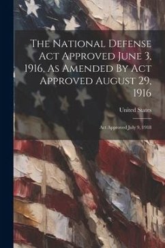 The National Defense Act Approved June 3, 1916, As Amended By Act Approved August 29, 1916: Act Approved July 9, 1918 - States, United