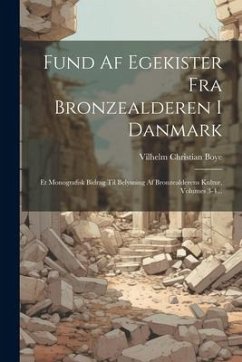 Fund Af Egekister Fra Bronzealderen I Danmark: Et Monografisk Bidrag Til Belysning Af Bronzealderens Kultur, Volumes 3-4... - Boye, Vilhelm Christian