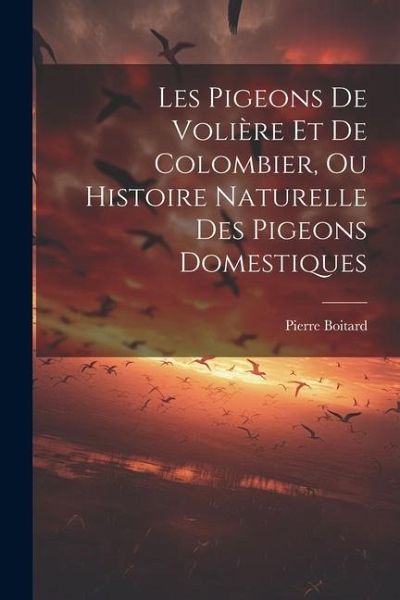 Les Pigeons De Volière Et De Colombier, Ou Histoire Naturelle Des Pigeons Domestiques Les Pigeons De Volière Et De Colombier, Ou Histoire Naturelle Des Pigeons Domestiques