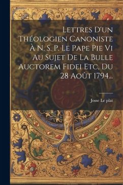 Lettres D'un Théologien Canoniste À N. S. P. Le Pape Pie Vi Au Sujet De La Bulle Auctorem Fidei Etc, Du 28 Août 1794... - Plat, Josse Le