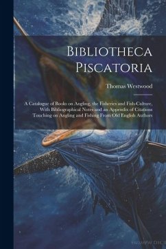 Bibliotheca Piscatoria: A Catalogue of Books on Angling, the Fisheries and Fish-culture, With Bibliographical Notes and an Appendix of Citatio - Westwood, Thomas