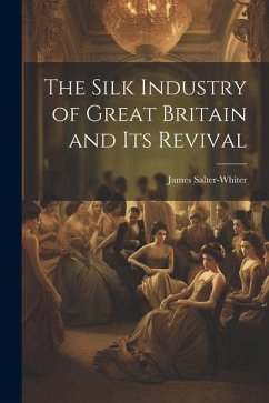 The Silk Industry of Great Britain and Its Revival - Salter-Whiter, James