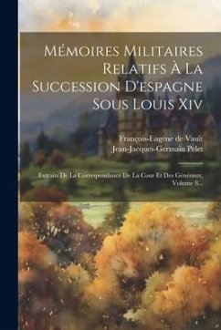 Mémoires Militaires Relatifs À La Succession D'espagne Sous Louis Xiv: Extraits De La Correspondance De La Cour Et Des Généraux, Volume 8... - Vault, François-Eugène de; Pelet, Jean-Jacques-Germain