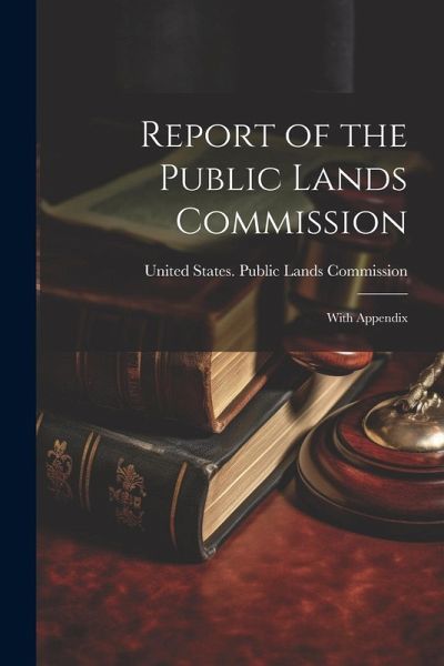 Report of the Public Lands Commission: With Appendix Report of the Public Lands Commission: With Appendix