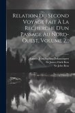 Relation Du Second Voyage Fait À La Recherche D'un Passage Au Nord-ouest, Volume 2...