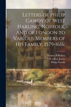 Letters of Philip Gawdy of West Harling, Norfolk, and of London to Various Members of his Family, 1579-1616; - Gawdy, Philip; Jeayes, I. H. Editor; Bickley, Francis B.