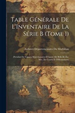 Table Générale De L'Inventaire De La Série B (Tome 1): (Présidial De Vannes, Sénéchaussées D'Auray, De Belle-Ile-En-Mer, De Gourin Et D'Hennebont) - Morbihan, Archives Départementales Du