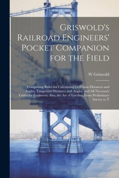Griswold's Railroad Engineers' Pocket Companion for the Field: Comprising Rules for Calculating Deflexion Distances and Angles, Tangential Distances a - Griswold, W.